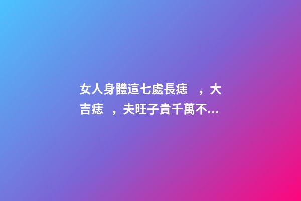 女人身體這七處長痣，大吉痣，夫旺子貴千萬不要點掉